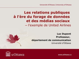 Les relations publiques
à l’ère du forage de données
et des médias sociaux
– l’exemple de United Airlines
Luc Dupont
Professeur,
département de communication
Université d'Ottawa
 