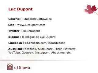 Luc Dupont
Courriel : ldupont@uottawa.ca
Site : www.lucdupont.com
Twitter : @LucDupont
Blogue : le Blogue de Luc Dupont
LinkedIn : ca.linkedin.com/in/lucdupont
Aussi sur Facebook, SlideShare, Flickr, Pinterest,
YouTube, Google+, Instagram, About.me, etc.
 