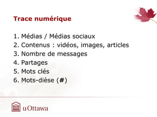 Trace numérique
1. Médias / Médias sociaux
2. Contenus : vidéos, images, articles
3. Nombre de messages
4. Partages
5. Mots clés
6. Mots-dièse (#)
 