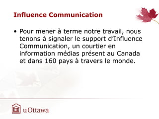 Influence Communication
• Pour mener à terme notre travail, nous
tenons à signaler le support d’Influence
Communication, un courtier en
information médias présent au Canada
et dans 160 pays à travers le monde.
 