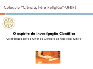 Colóquio “Ciência, Fé e Religião”-UFRRJ  O espírito da Investigação Científica Colaboração entre o Olhar da Ciência e da Psicologia Budista  
