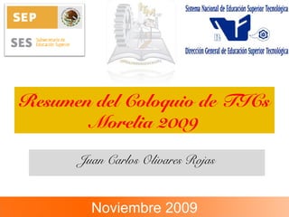 Resumen del Coloquio de TICs
Morelia 2009
Juan Carlos Olivares Rojas
Noviembre 2009
 