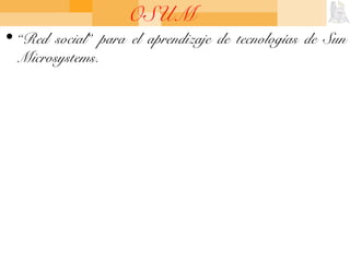 OSUM
• “Red social” para el aprendizaje de tecnologías de Sun
Microsystems.
 