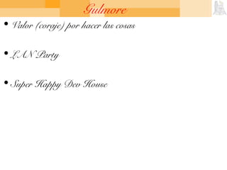 Gulmore
• Valor (coraje) por hacer las cosas
• LAN Party
• Super Happy Dev House
 