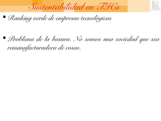 Sustentabilidad en TICs
• Ranking verde de empresas tecnológicas
• Problema de la basura. No somos una sociedad que sea
remanufacturadora de cosas.
 