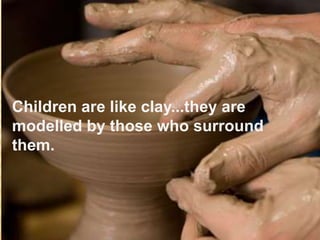 Children are like clay...they are
modelled by those who surround
them.
 