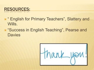 RESOURCES:
 “ English for Primary Teachers”, Slattery and
Wills.
 “Success in English Teaching”, Pearse and
Davies
 