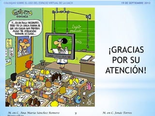 COLOQUIO SOBRE EL USO DEL ESPACIO VIRTUAL DE LA UACH

19 DE SEPTIEMBRE 2012

¡GRACIAS
POR SU
ATENCIÓN!

M. en C. Ana María Sánchez Romero

y

M. en C. Jonás Torres

 