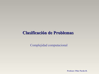 Clasificación de ProblemasClasificación de Problemas
Profesor: Pilar Pardo H.
Complejidad computacional
 