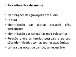 Procedimentos de análiseTranscrições das gravações em áudioLeitura Identificação das teorias pessoais e/ou percepçõesIdentificação das categorias mais relevantesRelação entre as teorias pessoais e percep-ções identificadas com as teorias acadêmicas Leitura das notas de campo, se necessário
