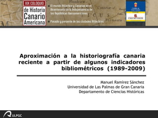 Aproximación  a  la  historiografía  canaria reciente  a  partir  de  algunos  indicadores bibliométricos  (1989-2009) Manuel Ramírez Sánchez Universidad de Las Palmas de Gran Canaria Departamento de Ciencias Históricas 