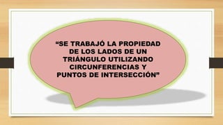 “SE TRABAJÓ LA PROPIEDAD
DE LOS LADOS DE UN
TRIÁNGULO UTILIZANDO
CIRCUNFERENCIAS Y
PUNTOS DE INTERSECCIÓN”
 