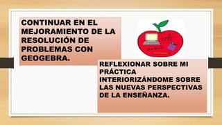CONTINUAR EN EL
MEJORAMIENTO DE LA
RESOLUCIÓN DE
PROBLEMAS CON
GEOGEBRA.
REFLEXIONAR SOBRE MI
PRÁCTICA
INTERIORIZÁNDOME SOBRE
LAS NUEVAS PERSPECTIVAS
DE LA ENSEÑANZA.
 