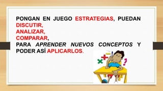 PONGAN EN JUEGO ESTRATEGIAS, PUEDAN
DISCUTIR,
ANALIZAR,
COMPARAR,
PARA APRENDER NUEVOS CONCEPTOS Y
PODER ASÍ APLICARLOS.
 