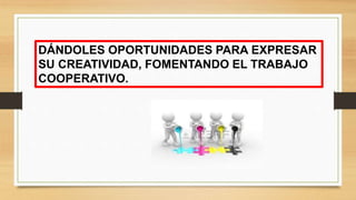 DÁNDOLES OPORTUNIDADES PARA EXPRESAR
SU CREATIVIDAD, FOMENTANDO EL TRABAJO
COOPERATIVO.
 