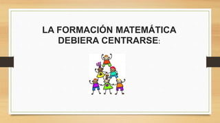 LA FORMACIÓN MATEMÁTICA
DEBIERA CENTRARSE:
 
