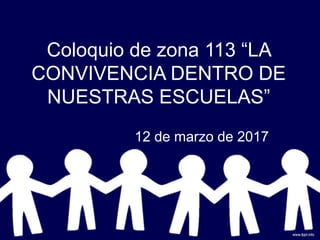Coloquio de zona 113 “LA
CONVIVENCIA DENTRO DE
NUESTRAS ESCUELAS”
12 de marzo de 2017
 