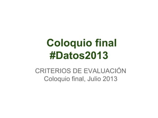 Coloquio final
#Datos2013
CRITERIOS DE EVALUACIÓN
Coloquio final, Julio 2013
 
