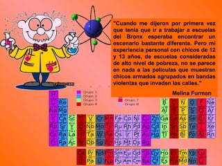 "Cuando me dijeron por primera vez que tenía que ir a trabajar a escuelas del Bronx esperaba encontrar un escenario bastante diferente. Pero mi experiencia personal con chicos de 12 y 13 años, de escuelas consideradas de alto nivel de pobreza, no se parece en nada a las películas que muestran chicos armados agrupados en bandas violentas que invaden las calles."  Melina Furman 