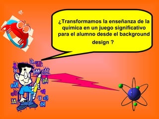 ¿Transformamos la enseñanza de la química en un juego significativo para el alumno desde el background design ?   