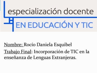Nombre: Rocío Daniela Esquibel
Trabajo Final: Incorporación de TIC en la
enseñanza de Lenguas Extranjeras.
 