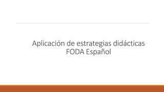Aplicación de estrategias didácticas
FODA Español
 