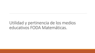 Utilidad y pertinencia de los medios
educativos FODA Matemáticas.
 