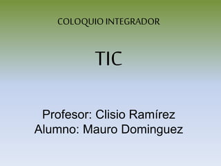 COLOQUIOINTEGRADOR
TIC
Profesor: Clisio Ramírez
Alumno: Mauro Dominguez
 