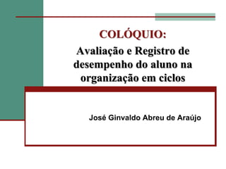 José Ginvaldo Abreu de Araújo COLÓQUIO:Avaliação e Registro de desempenho do aluno na organização em ciclos  
