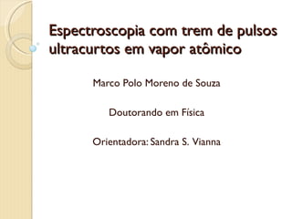 Espectroscopia com trem de pulsos ultracurtos em vapor atômico Marco Polo Moreno de Souza Doutorando em Física Orientadora: Sandra S.  Vianna 