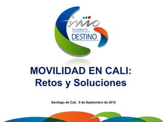 Santiago de Cali, 9 de Septiembre de 2015
MOVILIDAD EN CALI:
Retos y Soluciones
 