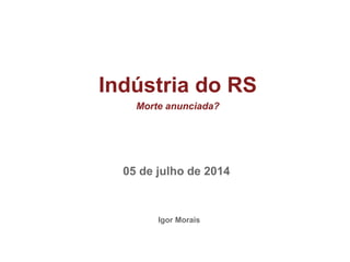1
Porto Alegre, 13 de março de 2012
Indústria do RS
Morte anunciada?
Igor Morais
05 de julho de 2014
 