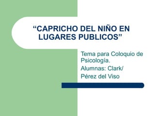 “CAPRICHO DEL NIÑO EN
LUGARES PUBLICOS”
Tema para Coloquio de
Psicología.
Alumnas: Clark/
Pérez del Viso

 