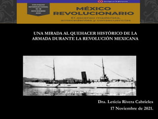 UNA MIRADA AL QUEHACER HISTÓRICO DE LA
ARMADA DURANTE LA REVOLUCIÓN MEXICANA
Dra. Leticia Rivera Cabrieles
17 Noviembre de 2021.
 