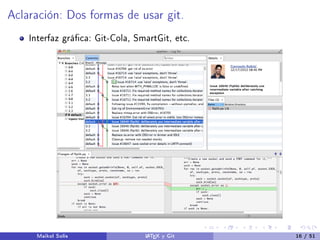 Aclaración: Dos formas de usar git.
Interfaz gráca: Git-Cola, SmartGit, etc.
Maikol Solís LATEX y Git 16 / 51
 