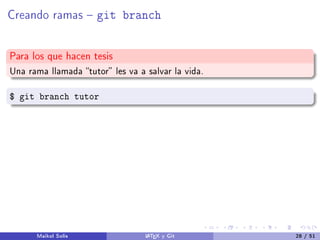 Creando ramas  git branch
Para los que hacen tesis
Una rama llamada tutor les va a salvar la vida.
$ git branch tutor
Maikol Solís LATEX y Git 28 / 51
 