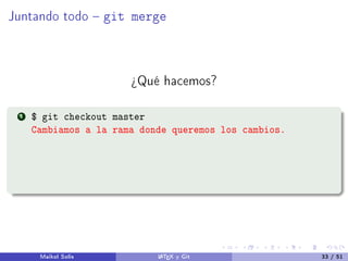 Juntando todo  git merge
¾Qué hacemos?
1 $ git checkout master
Cambiamos a la rama donde queremos los cambios.
Maikol Solís LATEX y Git 33 / 51
 
