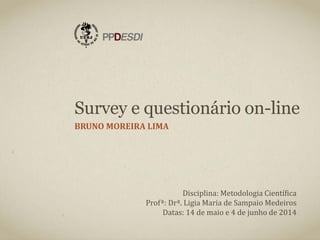 Survey e questionário on-line
BRUNO MOREIRA LIMA
Disciplina: Metodologia Científica
Profª: Drª. Ligia Maria de Sampaio Medeiros
Datas: 14 de maio e 4 de junho de 2014
 