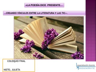 COLOQUIO FINAL
NIETO, JULIETA
«LA POESÍA DICE PRESENTE…
…CREANDO VÍNCULOS ENTRE LA LITERATURA Y LAS TIC».
 