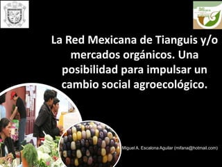 La Red Mexicana de Tianguis y/o mercados orgánicos. Una posibilidad para impulsar un cambio social agroecológico. Miguel A. Escalona Aguilar (mifana@hotmail.com) 