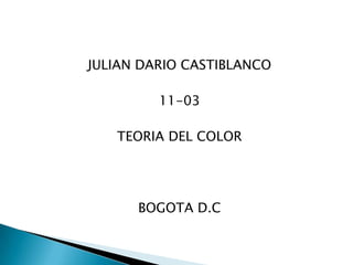JULIAN DARIO CASTIBLANCO

         11-03

   TEORIA DEL COLOR




      BOGOTA D.C
 