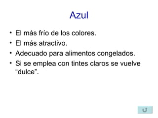 Azul El más frío de los colores. El más atractivo. Adecuado para alimentos congelados. Si se emplea con tintes claros se vuelve “dulce”. 