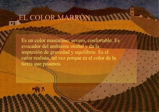 EL COLOR MARRÓN Es un color masculino, severo, confortable. Es evocador del ambiente otoñal y da la impresión de gravedad y equilibrio. Es el color realista, tal vez porque es el color de la tierra que pisamos. 