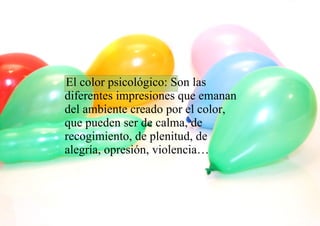 El color psicológico: Son las diferentes impresiones que emanan del ambiente creado por el color, que pueden ser de calma, de recogimiento, de plenitud, de alegría, opresión, violencia…  