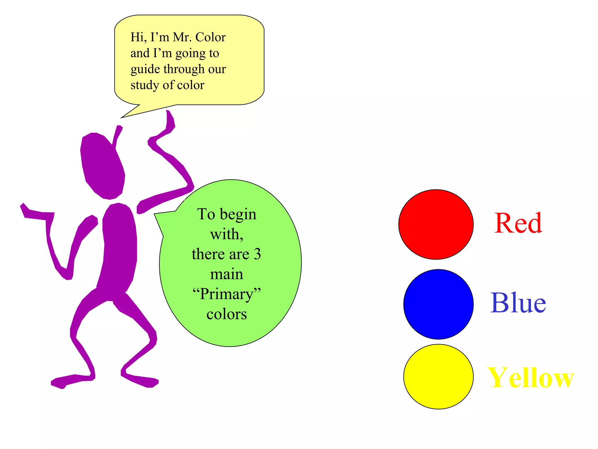 Hi, I’m Mr. Color and I’m going to guide through our study of color To begin with, there are 3 main “ Primary” colors Red Blue Yellow