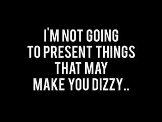 I'm not going
to present things
     that may
 make you dizzy..
 