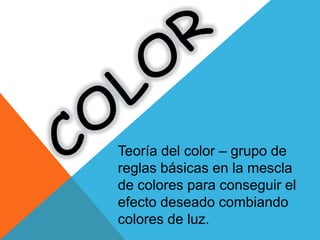 Teoría del color – grupo de
reglas básicas en la mescla
de colores para conseguir el
efecto deseado combiando
colores de luz.
 