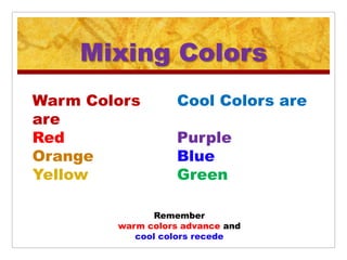 Mixing Colors
Warm Colors        Cool Colors are
are
Red                Purple
Orange             Blue
Yellow             Green

              Remember
        warm colors advance and
           cool colors recede
 