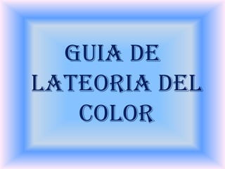 GUIA DE
LATEORIA DEL
COLOR
 
