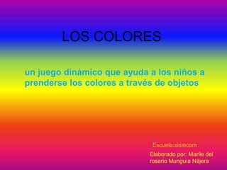 un juego dinámico que ayuda a los niños a
prenderse los colores a través de objetos
LOS COLORES
Escuela:sistecom
Elaborado por: Marile del
rosario Munguía Nájera
 
